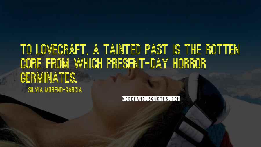 Silvia Moreno-Garcia quotes: To Lovecraft, a tainted past is the rotten core from which present-day horror germinates.