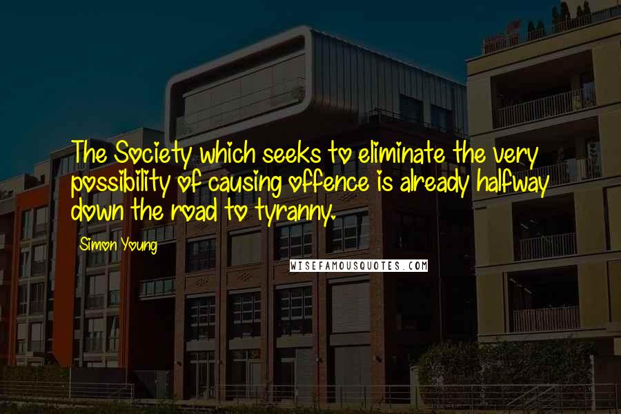 Simon Young quotes: The Society which seeks to eliminate the very possibility of causing offence is already halfway down the road to tyranny.