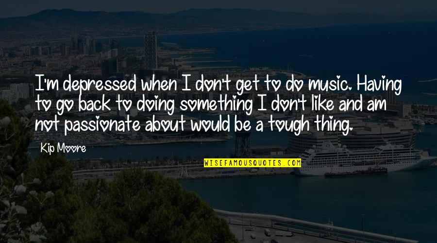 Simple Gorgeous Quotes By Kip Moore: I'm depressed when I don't get to do