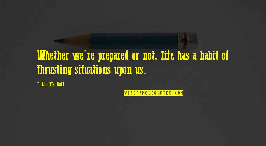 Situations Quotes By Lucille Ball: Whether we're prepared or not, life has a