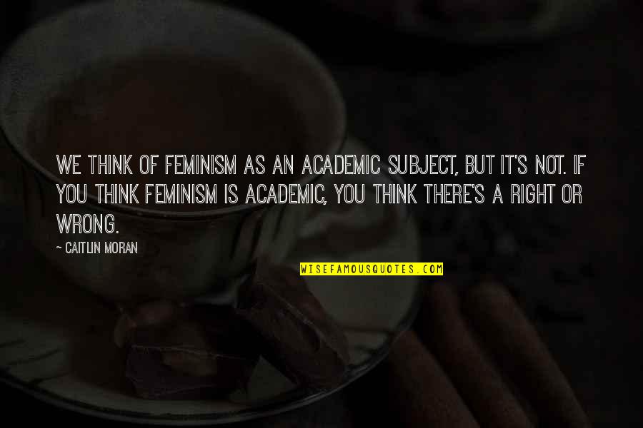 Sledges Of Greenland Quotes By Caitlin Moran: We think of feminism as an academic subject,