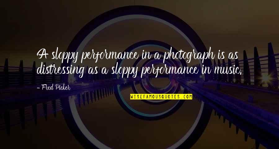 Sloppy Quotes By Fred Picker: A sloppy performance in a photograph is as