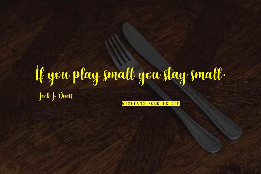 Small Inspirational And Motivational Quotes By Jock J. Davis: If you play small you stay small.