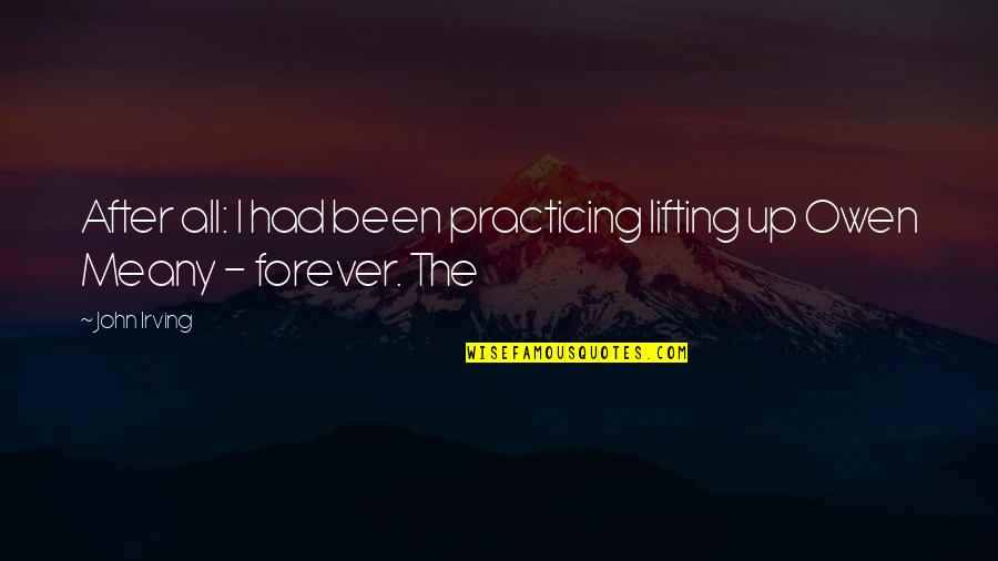 Smelters Raw Quotes By John Irving: After all: I had been practicing lifting up