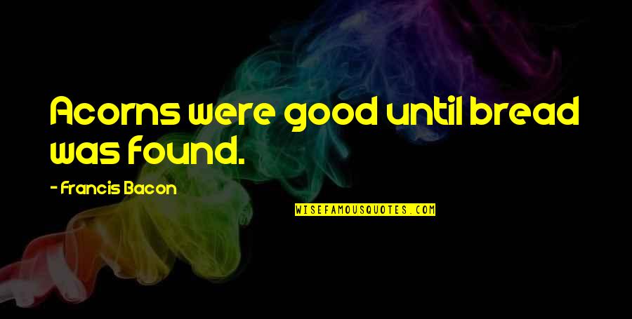 Smile Through Tears Quotes By Francis Bacon: Acorns were good until bread was found.