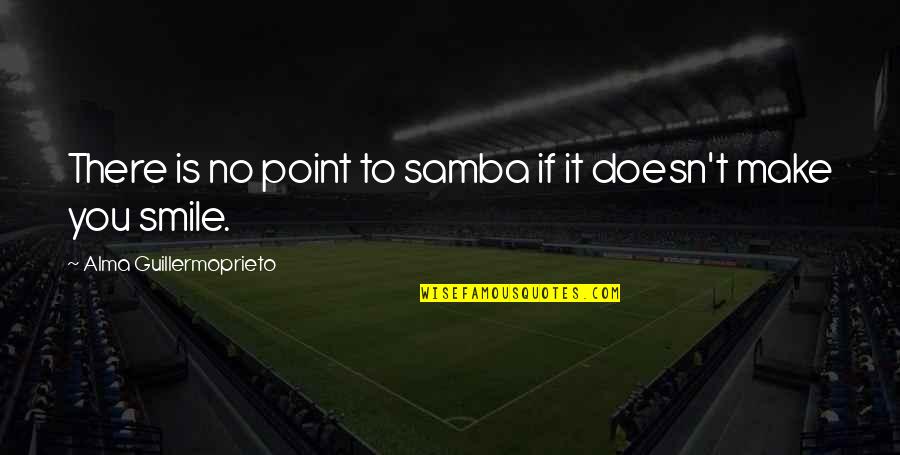 Smile You Make Quotes By Alma Guillermoprieto: There is no point to samba if it