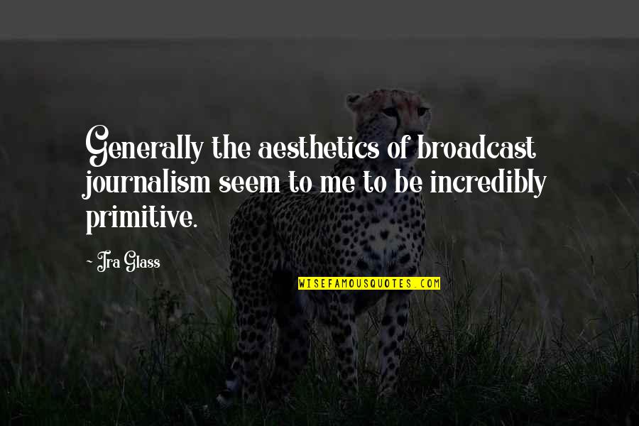 Snicked Quotes By Ira Glass: Generally the aesthetics of broadcast journalism seem to