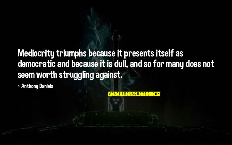 So Not Worth It Quotes By Anthony Daniels: Mediocrity triumphs because it presents itself as democratic