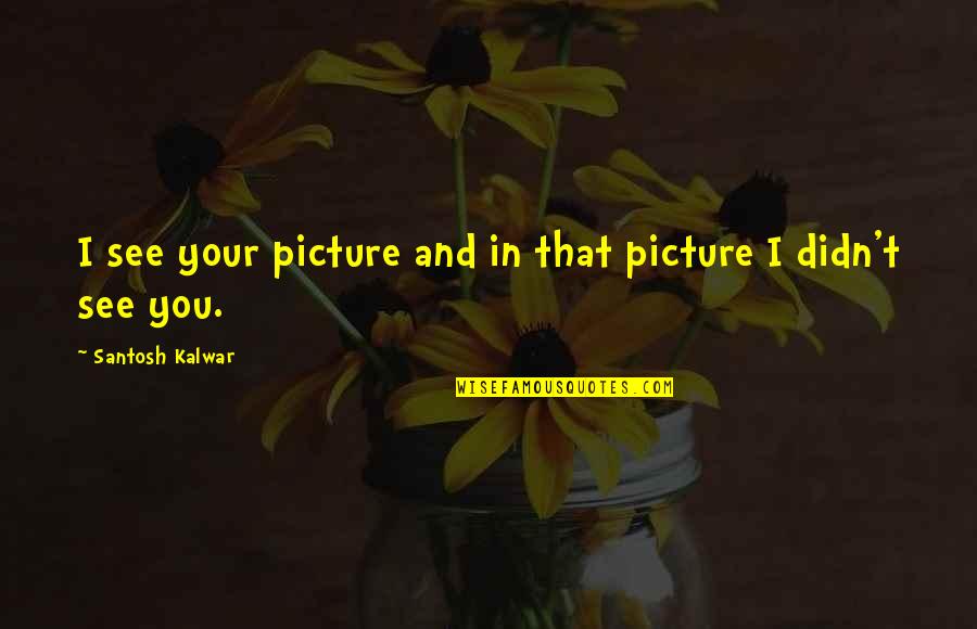 Soheib Ayyoub Quotes By Santosh Kalwar: I see your picture and in that picture