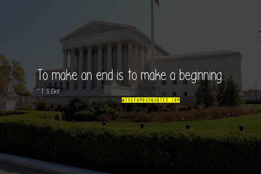 Sojourners Disease Quotes By T. S. Eliot: To make an end is to make a