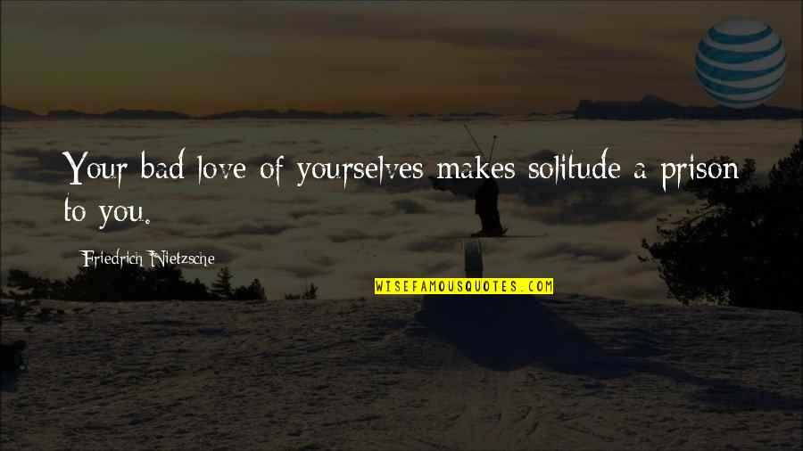 Solitude Love Quotes By Friedrich Nietzsche: Your bad love of yourselves makes solitude a