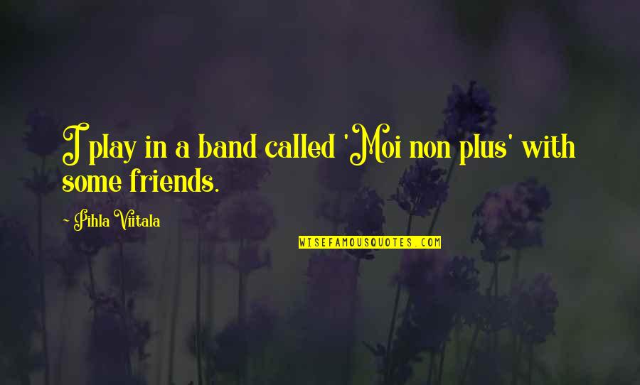 Some Friends Quotes By Pihla Viitala: I play in a band called 'Moi non