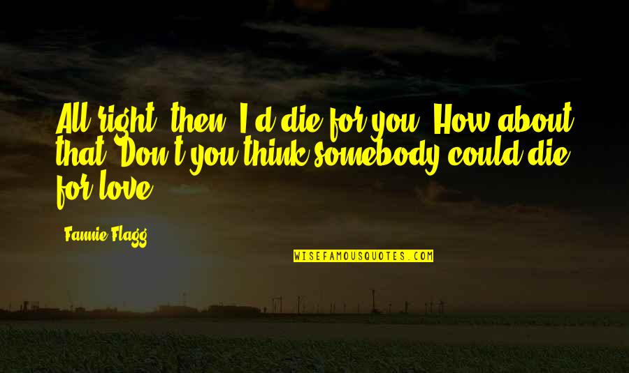 Somebody'd Quotes By Fannie Flagg: All right, then, I'd die for you. How