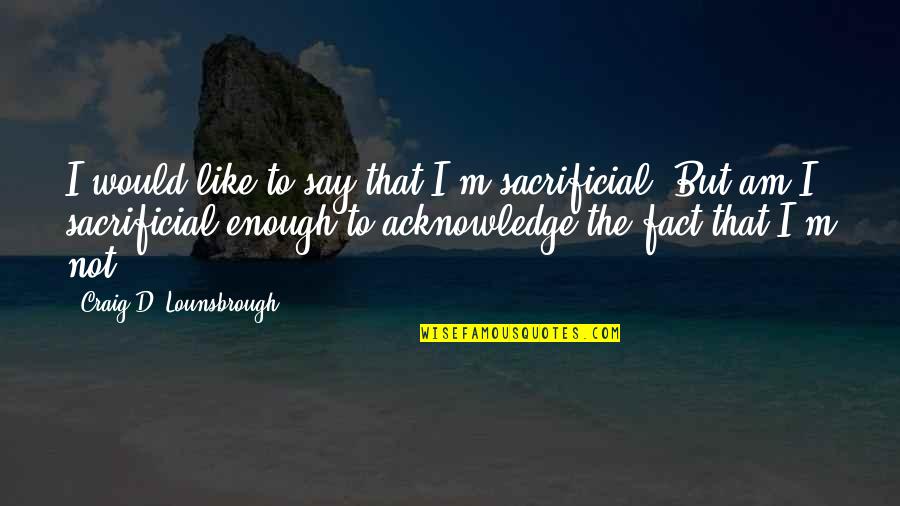 Someone Being Beautiful Quotes By Craig D. Lounsbrough: I would like to say that I'm sacrificial.