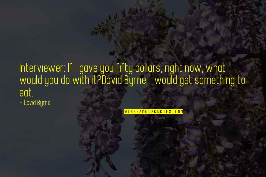 Something What Quotes By David Byrne: Interviewer: If I gave you fifty dollars, right