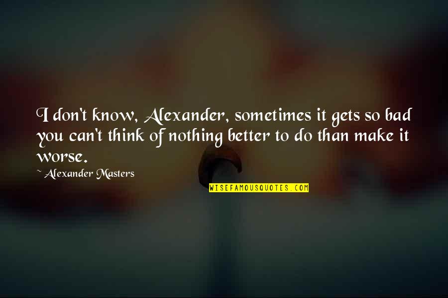 Sometimes I Think Quotes By Alexander Masters: I don't know, Alexander, sometimes it gets so