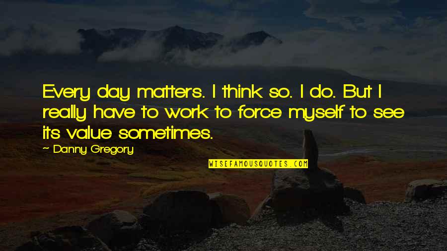 Sometimes I Think Quotes By Danny Gregory: Every day matters. I think so. I do.