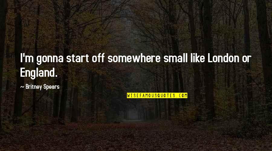 Somewhere Like This Quotes By Britney Spears: I'm gonna start off somewhere small like London