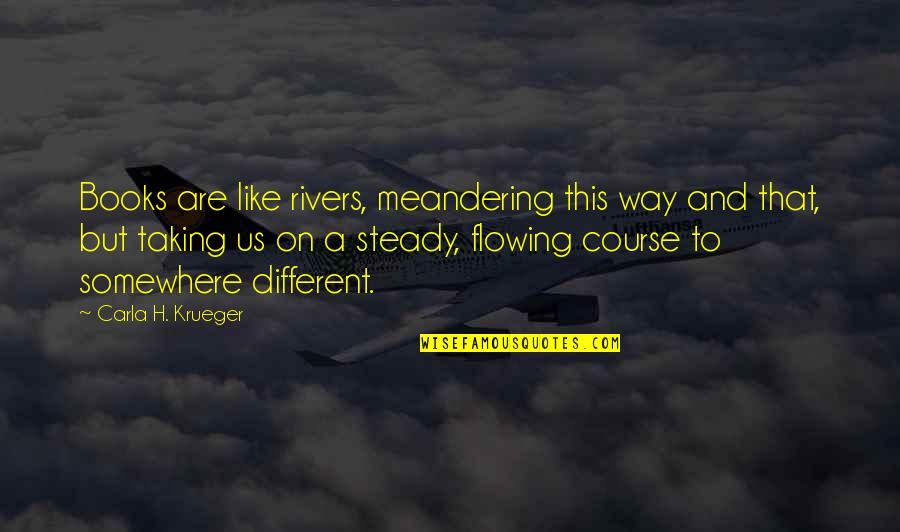 Somewhere Like This Quotes By Carla H. Krueger: Books are like rivers, meandering this way and