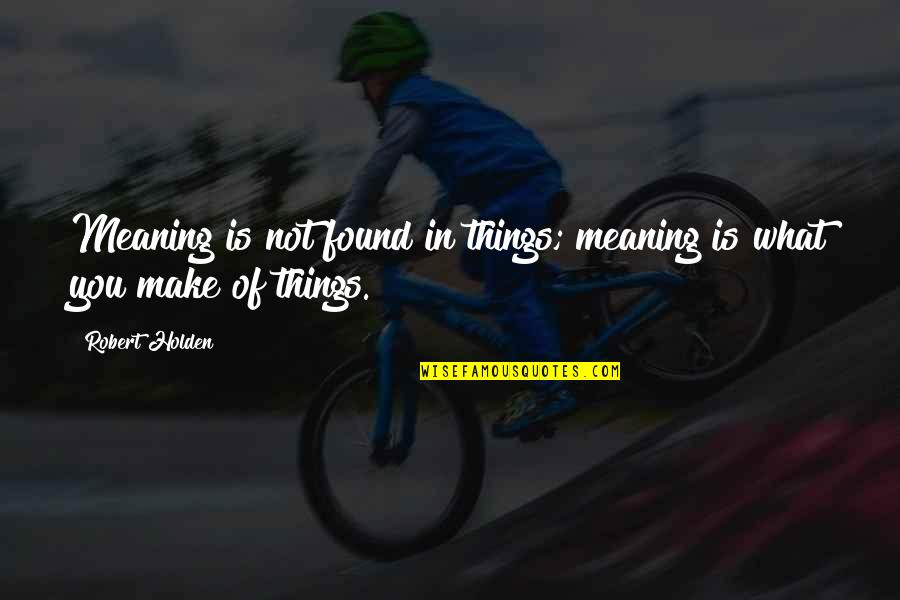 Soneath Quotes By Robert Holden: Meaning is not found in things; meaning is