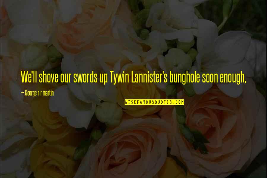 Soon's Quotes By George R R Martin: We'll shove our swords up Tywin Lannister's bunghole