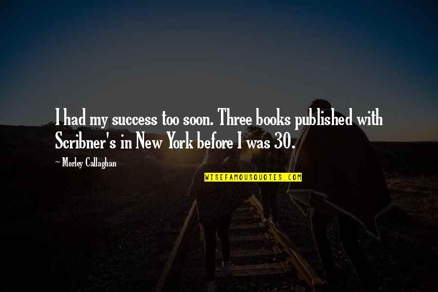 Soon's Quotes By Morley Callaghan: I had my success too soon. Three books