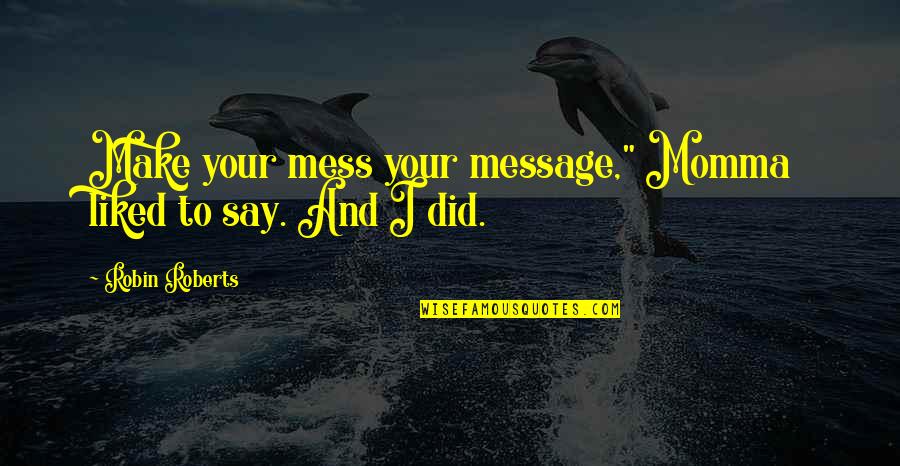 Sore Leg Quotes By Robin Roberts: Make your mess your message," Momma liked to