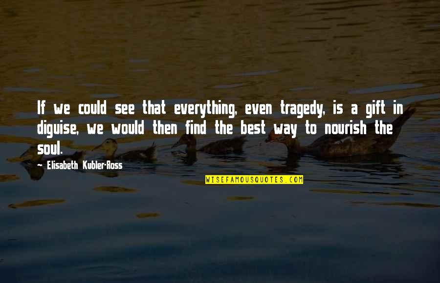 Soul Best Quotes By Elisabeth Kubler-Ross: If we could see that everything, even tragedy,