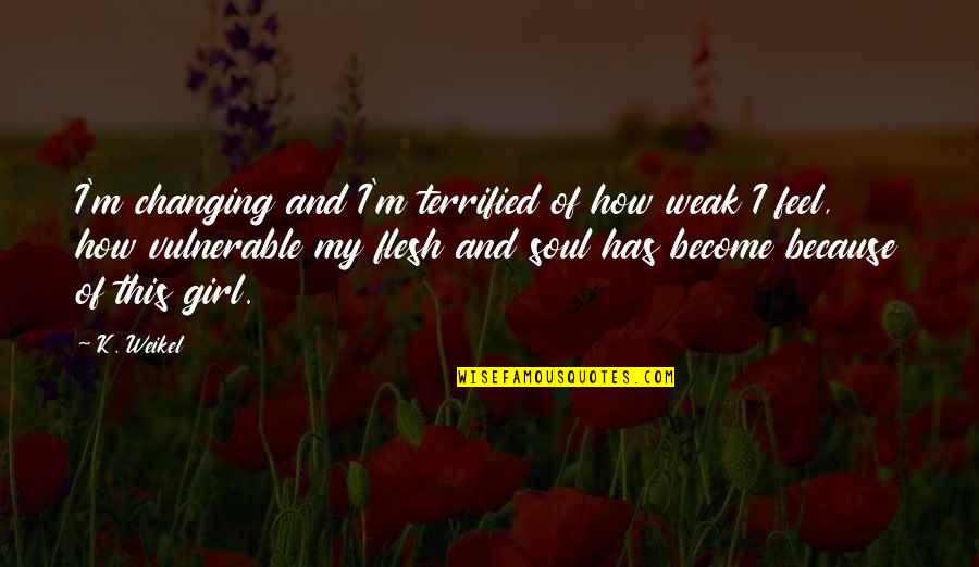 Soul Girl Quotes By K. Weikel: I'm changing and I'm terrified of how weak