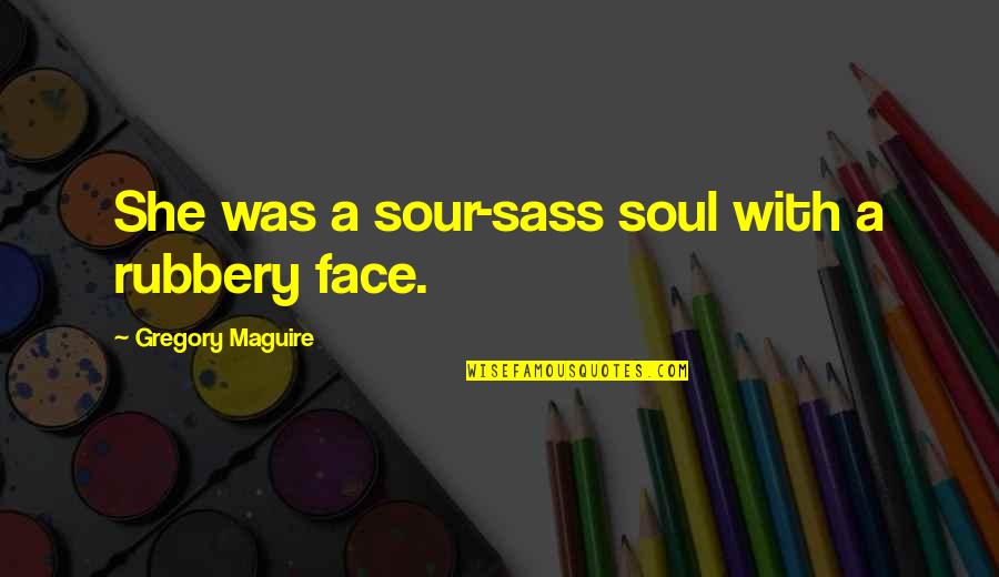 Sour Quotes By Gregory Maguire: She was a sour-sass soul with a rubbery