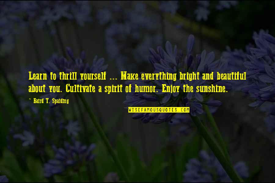 Spalding Quotes By Baird T. Spalding: Learn to thrill yourself ... Make everything bright