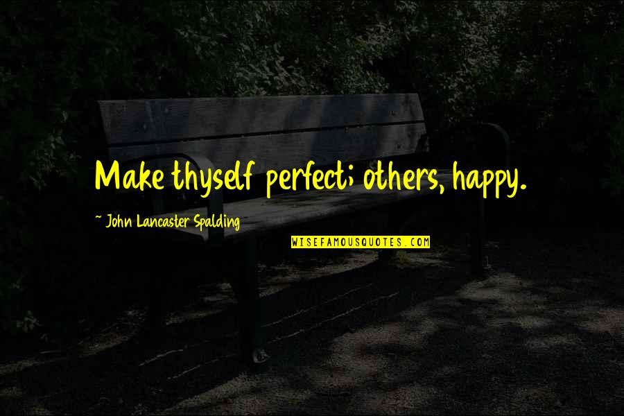 Spalding Quotes By John Lancaster Spalding: Make thyself perfect; others, happy.