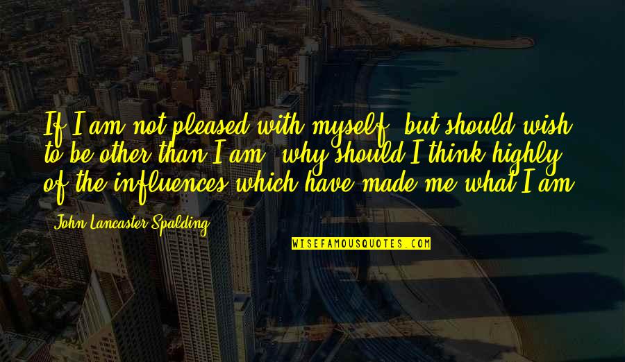 Spalding Quotes By John Lancaster Spalding: If I am not pleased with myself, but