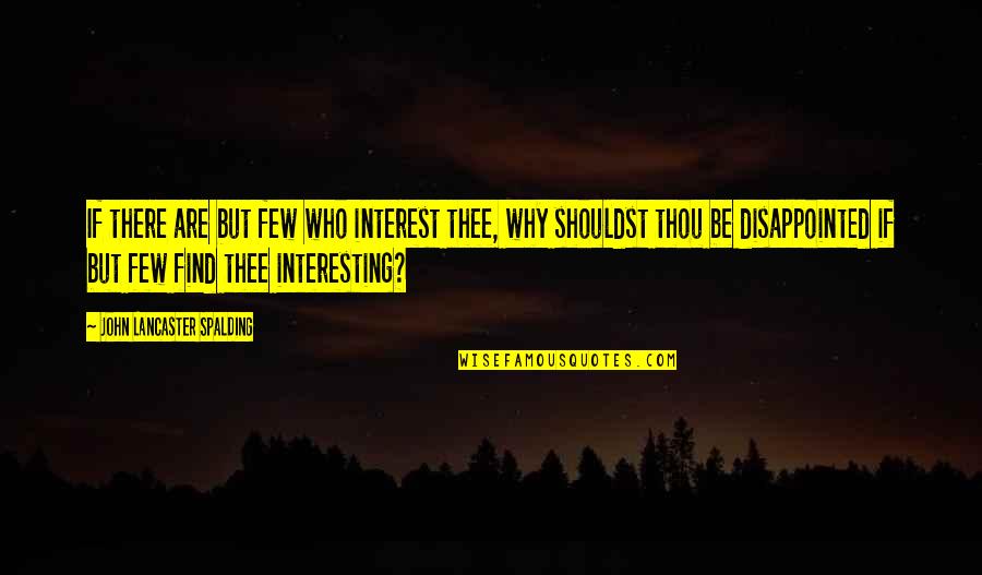 Spalding Quotes By John Lancaster Spalding: If there are but few who interest thee,