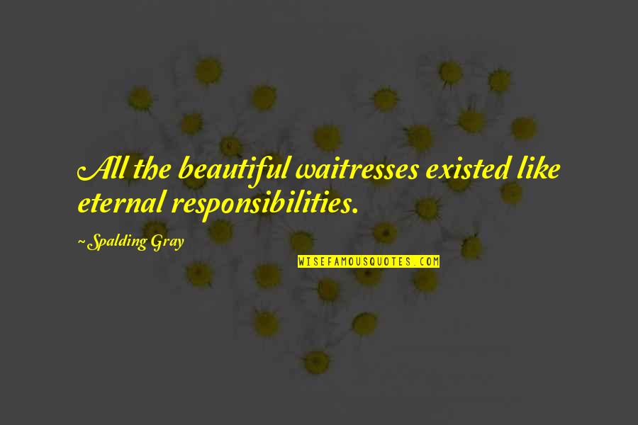 Spalding Quotes By Spalding Gray: All the beautiful waitresses existed like eternal responsibilities.