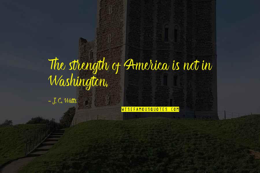 Spiridonovic Quotes By J. C. Watts: The strength of America is not in Washington.