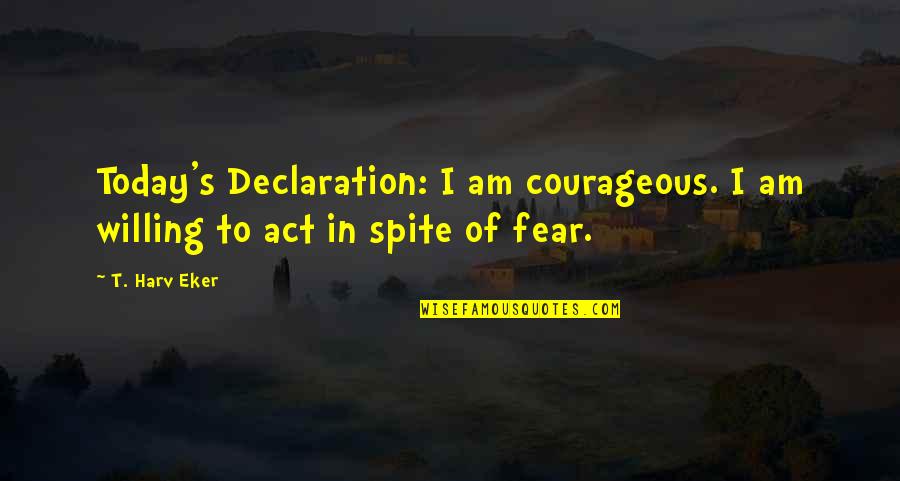 Spite's Quotes By T. Harv Eker: Today's Declaration: I am courageous. I am willing