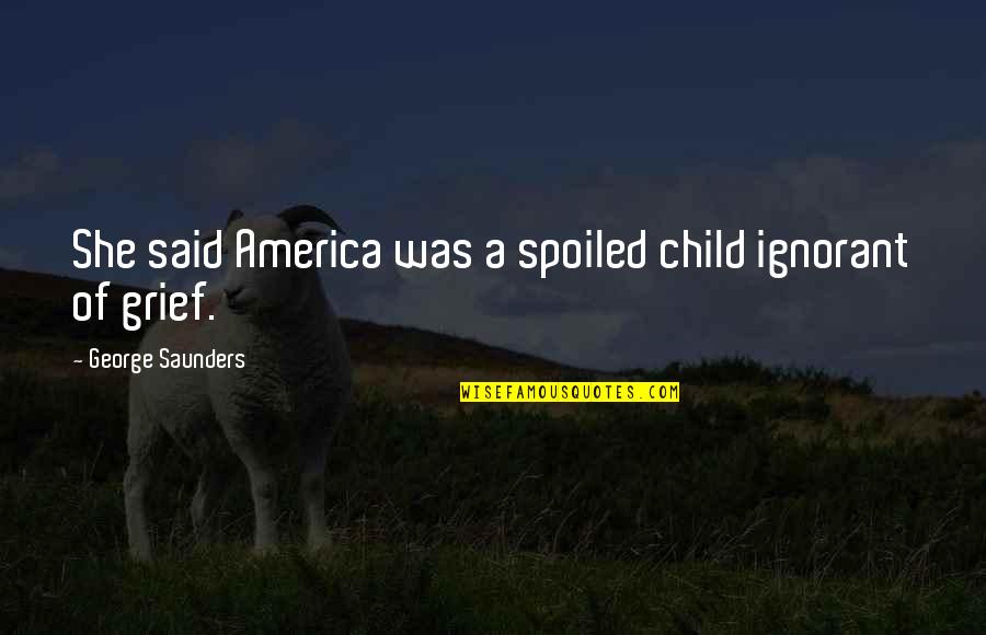 Spoiled Quotes By George Saunders: She said America was a spoiled child ignorant