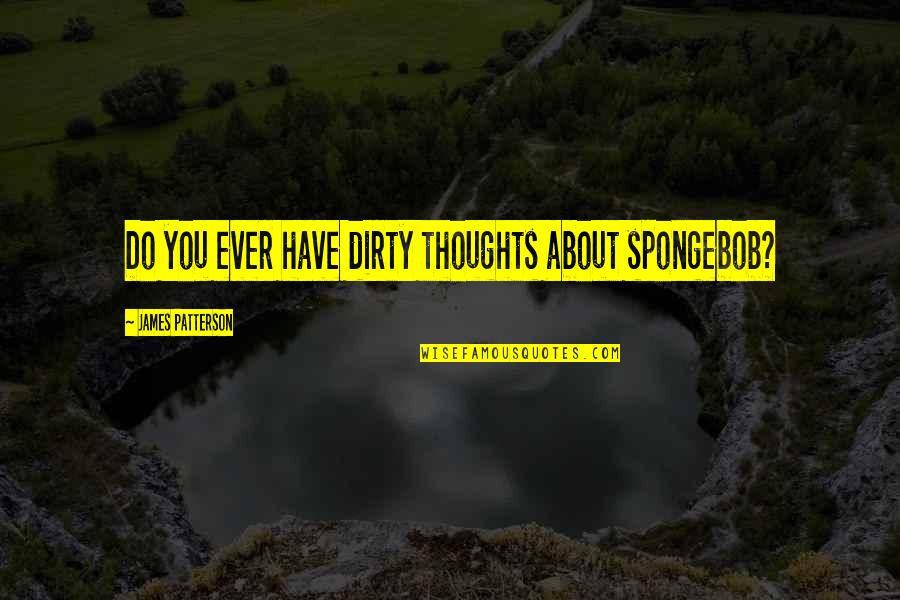 Spongebob Dirty Quotes By James Patterson: Do you ever have dirty thoughts about spongebob?