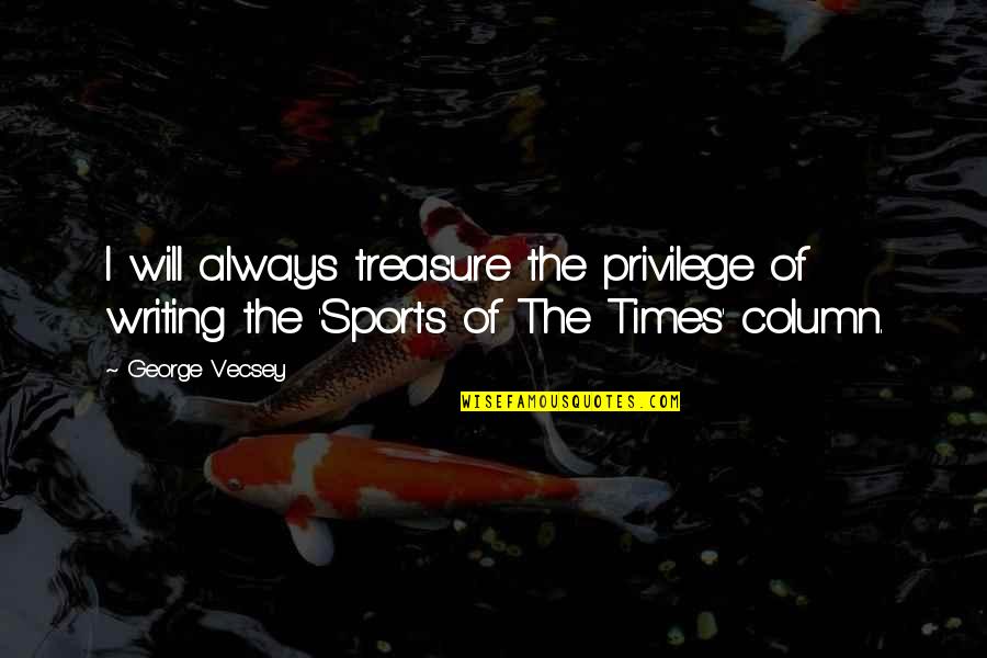 Sports Writing Quotes By George Vecsey: I will always treasure the privilege of writing