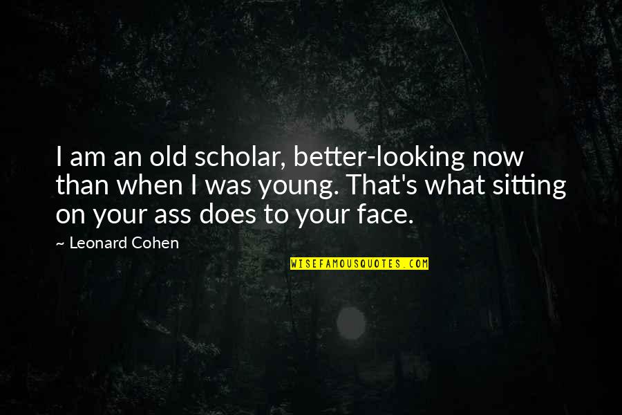 Squealed On The Bad Quotes By Leonard Cohen: I am an old scholar, better-looking now than