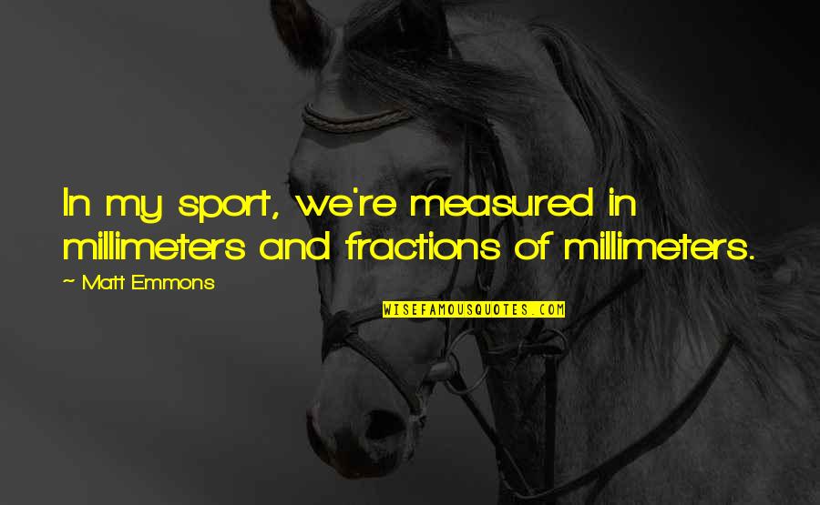 Sreshta Rit Quotes By Matt Emmons: In my sport, we're measured in millimeters and