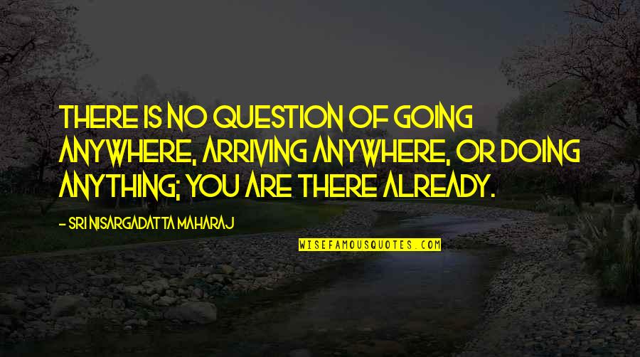 Sri Nisargadatta Quotes By Sri Nisargadatta Maharaj: There is no question of going anywhere, arriving