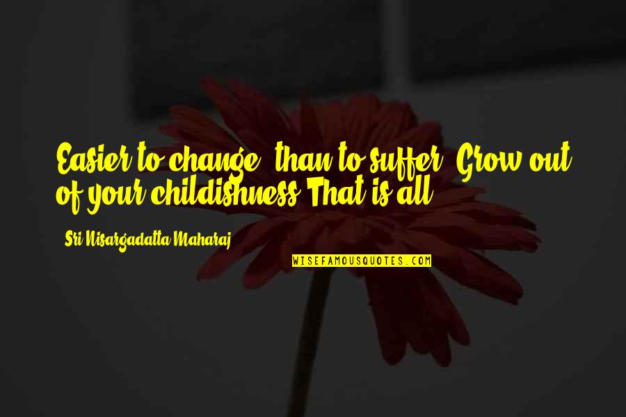 Sri Nisargadatta Quotes By Sri Nisargadatta Maharaj: Easier to change, than to suffer. Grow out