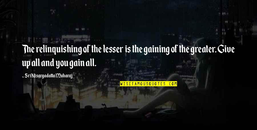 Sri Nisargadatta Quotes By Sri Nisargadatta Maharaj: The relinquishing of the lesser is the gaining