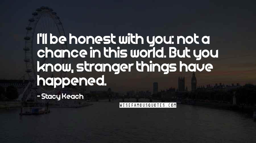 Stacy Keach quotes: I'll be honest with you: not a chance in this world. But you know, stranger things have happened.