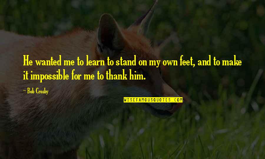 Stand On My Own Feet Quotes By Bob Crosby: He wanted me to learn to stand on