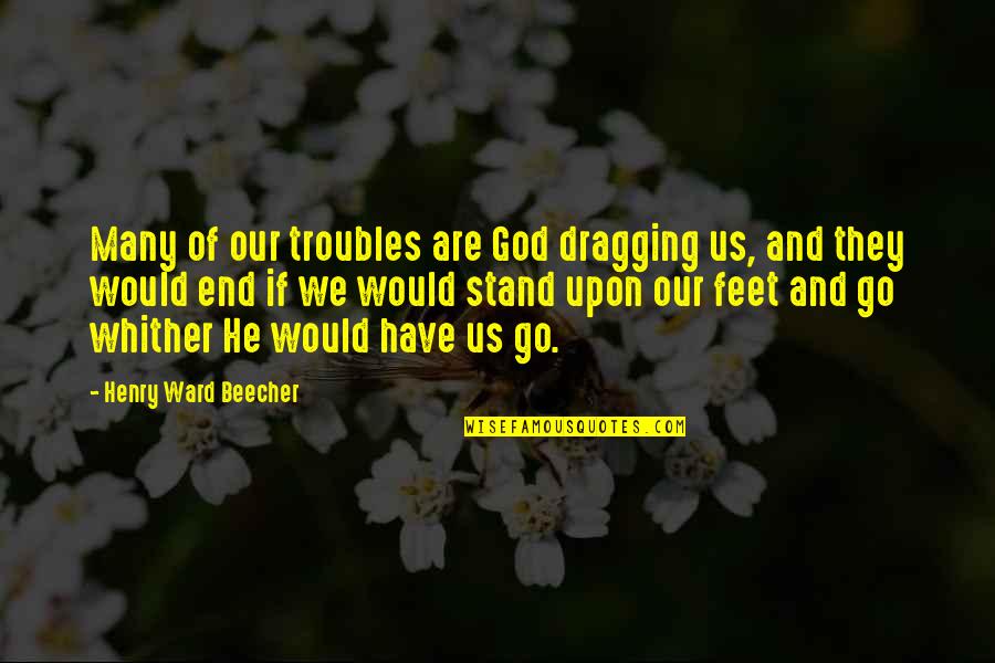Stand On My Own Feet Quotes By Henry Ward Beecher: Many of our troubles are God dragging us,