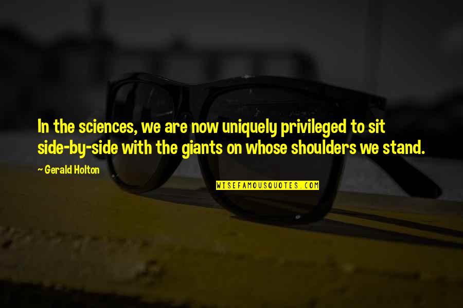 Stand On The Shoulders Quotes By Gerald Holton: In the sciences, we are now uniquely privileged