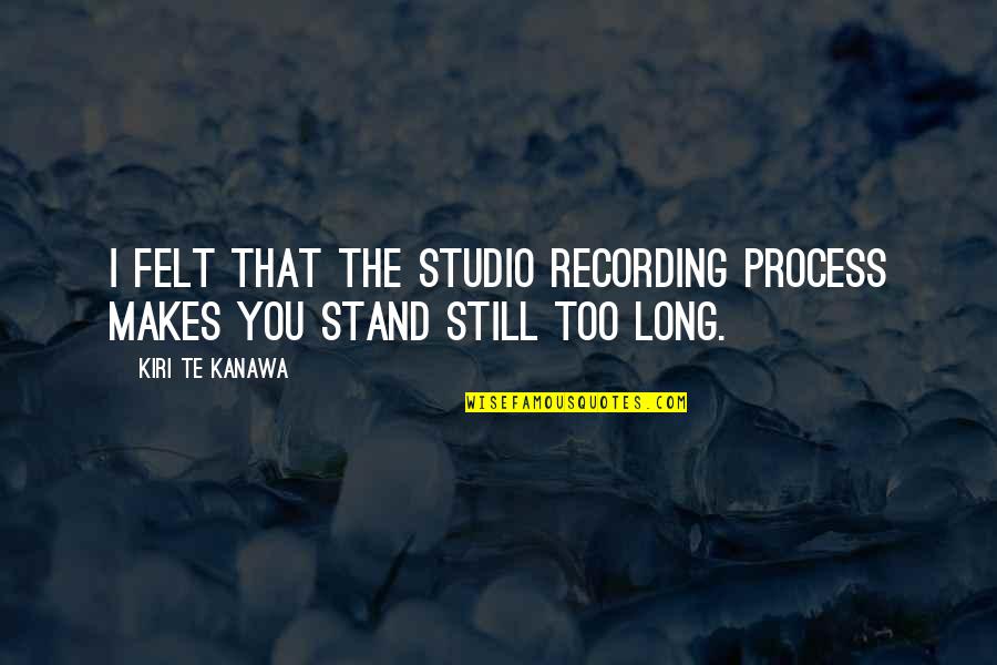 Stand Still Quotes By Kiri Te Kanawa: I felt that the studio recording process makes